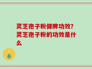 灵芝孢子粉健脾功效？灵芝孢子粉的功效是什么