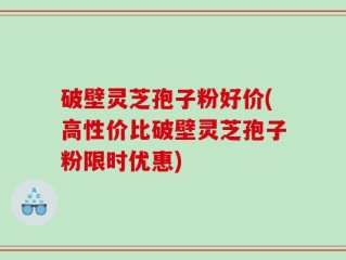 破壁灵芝孢子粉好价(高性价比破壁灵芝孢子粉限时优惠)