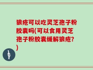 狼疮可以吃灵芝孢子粉胶囊吗(可以食用灵芝孢子粉胶囊缓解狼疮？)