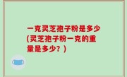 一克灵芝孢子粉是多少(灵芝孢子粉一克的重量是多少？)