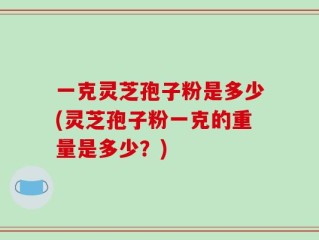 一克灵芝孢子粉是多少(灵芝孢子粉一克的重量是多少？)