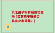 灵芝孢子粉有凝血功能吗 (灵芝孢子粉是否具有止血效果？)
