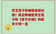 灵芝孢子粉破壁袋装价格？修正牌破壁灵芝孢子粉《官方价格》到底多少钱一盒