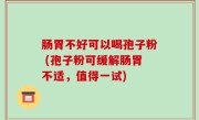 肠胃不好可以喝孢子粉 (孢子粉可缓解肠胃不适，值得一试)