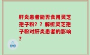 肝炎患者能否食用灵芝孢子粉？？解析灵芝孢子粉对肝炎患者的影响？