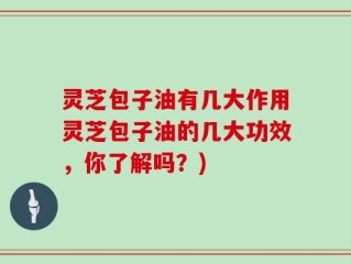 灵芝包子油有几大作用灵芝包子油的几大功效，你了解吗？)