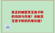 修正的破壁灵芝孢子粉的功效与作用？详解灵芝孢子粉的药用价值？