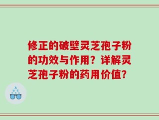 修正的破壁灵芝孢子粉的功效与作用？详解灵芝孢子粉的药用价值？