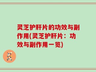 灵芝护肝片的功效与副作用(灵芝护肝片：功效与副作用一览)