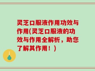 灵芝口服液作用功效与作用(灵芝口服液的功效与作用全解析，助您了解其作用！)