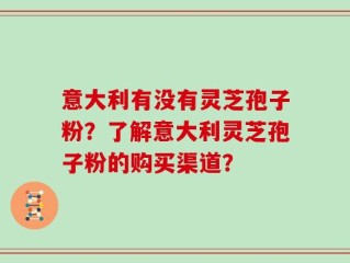 意大利有没有灵芝孢子粉？了解意大利灵芝孢子粉的购买渠道？
