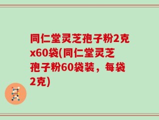 同仁堂灵芝孢子粉2克x60袋(同仁堂灵芝孢子粉60袋装，每袋2克)