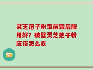灵芝孢子粉饭前饭后服用好？破壁灵芝孢子粉应该怎么吃