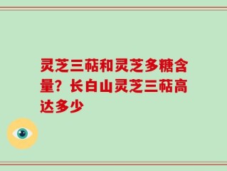 灵芝三萜和灵芝多糖含量？长白山灵芝三萜高达多少