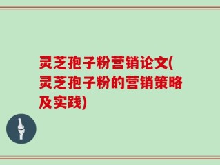 灵芝孢子粉营销论文(灵芝孢子粉的营销策略及实践)