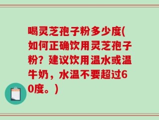 喝灵芝孢子粉多少度(如何正确饮用灵芝孢子粉？建议饮用温水或温牛奶，水温不要超过60度。)