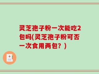 灵芝孢子粉一次能吃2包吗(灵芝孢子粉可否一次食用两包？)
