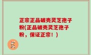 正宗正品破壳灵芝孢子粉(正品破壳灵芝孢子粉，保证正宗！)