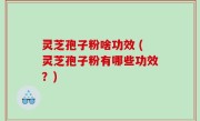 灵芝孢子粉啥功效 (灵芝孢子粉有哪些功效？)