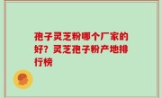 孢子灵芝粉哪个厂家的好？灵芝孢子粉产地排行榜