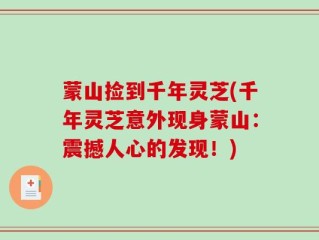 蒙山捡到千年灵芝(千年灵芝意外现身蒙山：震撼人心的发现！)