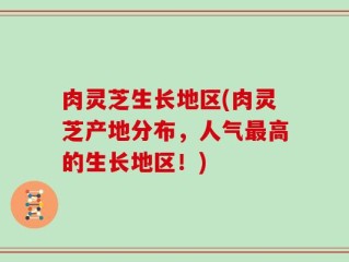 肉灵芝生长地区(肉灵芝产地分布，人气最高的生长地区！)