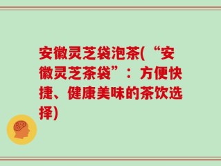 安徽灵芝袋泡茶(“安徽灵芝茶袋”：方便快捷、健康美味的茶饮选择)