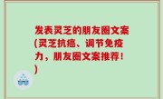 发表灵芝的朋友圈文案(灵芝抗癌、调节免疫力，朋友圈文案推荐！)