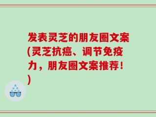 发表灵芝的朋友圈文案(灵芝抗癌、调节免疫力，朋友圈文案推荐！)