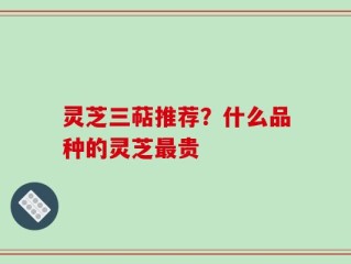 灵芝三萜推荐？什么品种的灵芝最贵