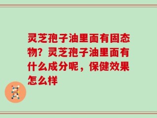 灵芝孢子油里面有固态物？灵芝孢子油里面有什么成分呢，保健效果怎么样
