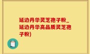 延边丹华灵芝孢子粉_延边丹华高品质灵芝孢子粉)