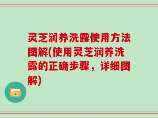 灵芝润养洗露使用方法图解(使用灵芝润养洗露的正确步骤，详细图解)