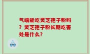 气喘能吃灵芝孢子粉吗？灵芝孢子粉长期吃害处是什么？
