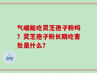 气喘能吃灵芝孢子粉吗？灵芝孢子粉长期吃害处是什么？