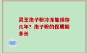 灵芝孢子粉冷冻能保存几年？孢子粉的保质期多长