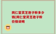 同仁堂灵芝孢子粉多少钱(同仁堂灵芝孢子粉价格说明