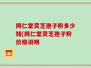 同仁堂灵芝孢子粉多少钱(同仁堂灵芝孢子粉价格说明