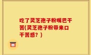 吃了灵芝孢子粉嘴巴干苦(灵芝孢子粉带来口干苦感？)