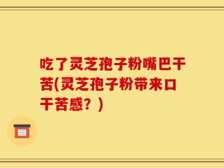 吃了灵芝孢子粉嘴巴干苦(灵芝孢子粉带来口干苦感？)