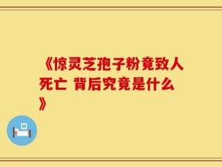 《惊灵芝孢子粉竟致人死亡 背后究竟是什么》