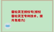 磐松灵芝授权号(授权磐松灵芝专利技术，提升免疫力)
