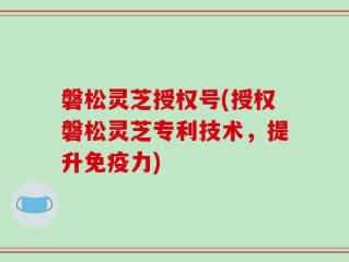 磐松灵芝授权号(授权磐松灵芝专利技术，提升免疫力)