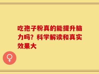 吃孢子粉真的能提升脑力吗？科学解读和真实效果大