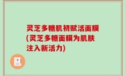 灵芝多糖肌初赋活面膜(灵芝多糖面膜为肌肤注入新活力)