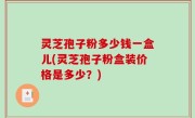 灵芝孢子粉多少钱一盒儿(灵芝孢子粉盒装价格是多少？)