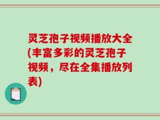灵芝孢子视频播放大全(丰富多彩的灵芝孢子视频，尽在全集播放列表)