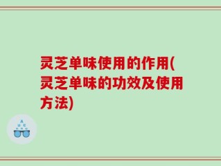 灵芝单味使用的作用(灵芝单味的功效及使用方法)