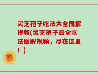 灵芝孢子吃法大全图解视频(灵芝孢子最全吃法图解视频，尽在这里！)
