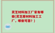 灵芝材料加工厂家有哪些(灵芝原材料加工工厂，哪些可靠？)